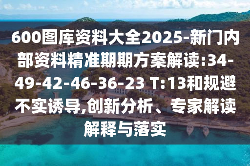 600圖庫(kù)資料大全2025-新門(mén)內(nèi)部資料精準(zhǔn)期期方案解讀:34-49-42-46-36-23 T:13和規(guī)避不實(shí)誘導(dǎo),創(chuàng)新分析、專(zhuān)家解讀解釋與落實(shí)