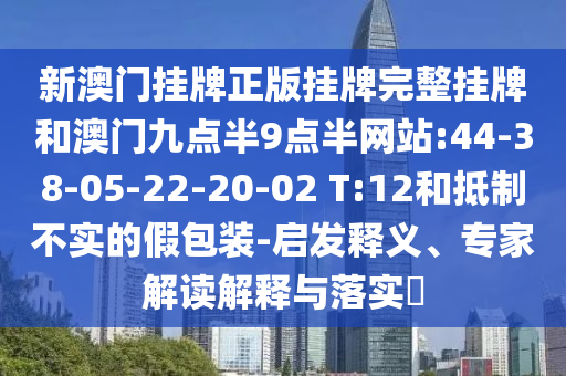 新澳門掛牌正版掛牌完整掛牌和澳門九點(diǎn)半9點(diǎn)半網(wǎng)站:44-38-05-22-20-02 T:12和抵制不實的假包裝-啟發(fā)釋義、專家解讀解釋與落實?