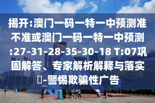 揭開(kāi):澳門一碼一特一中預(yù)測(cè)準(zhǔn)不準(zhǔn)或澳門一碼一特一中預(yù)測(cè):27-31-28-35-30-18 T:07鞏固解答、專家解析解釋與落實(shí)?-警惕欺騙性廣告