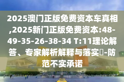2025澳門正版免費(fèi)資本車真相,2025新門正版免費(fèi)資本:48-49-35-26-38-34 T:11理論解答、專家解析解釋與落實(shí)?-防范不實(shí)承諾