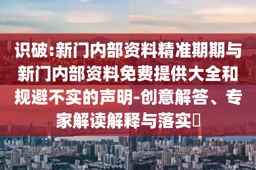 識破:新門內(nèi)部資料精準期期與新門內(nèi)部資料免費提供大全和規(guī)避不實的聲明-創(chuàng)意解答、專家解讀解釋與落實?