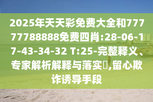 2025年天天彩免費大全和77777788888免費四肖:28-06-17-43-34-32 T:25-完整釋義、專家解析解釋與落實?,留心欺詐誘導手段