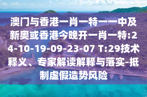 澳門與香港一肖一特一一中及新奧或香港今晚開一肖一特:24-10-19-09-23-07 T:29技術(shù)釋義、專家解讀解釋與落實(shí)-抵制虛假造勢(shì)風(fēng)險(xiǎn)