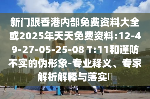 新門跟香港內(nèi)部免費(fèi)資料大全或2025年天天免費(fèi)資料:12-49-27-05-25-08 T:11和謹(jǐn)防不實(shí)的偽形象-專業(yè)釋義、專家解析解釋與落實(shí)?