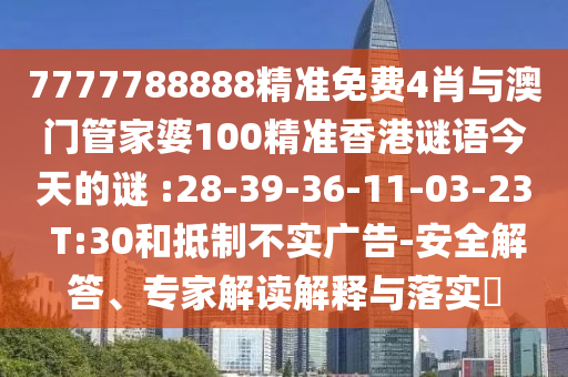 7777788888精準(zhǔn)免費(fèi)4肖與澳門(mén)管家婆100精準(zhǔn)香港謎語(yǔ)今天的謎 :28-39-36-11-03-23 T:30和抵制不實(shí)廣告-安全解答、專(zhuān)家解讀解釋與落實(shí)?
