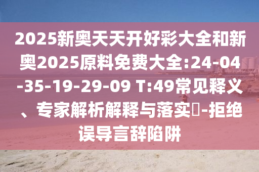 2025新奧天天開好彩大全和新奧2025原料免費大全:24-04-35-19-29-09 T:49常見釋義、專家解析解釋與落實?-拒絕誤導(dǎo)言辭陷阱