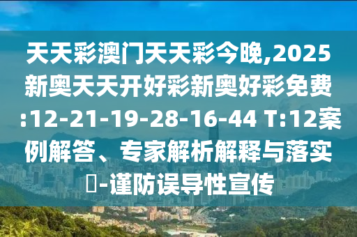 天天彩澳門天天彩今晚,2025新奧天天開(kāi)好彩新奧好彩免費(fèi):12-21-19-28-16-44 T:12案例解答、專家解析解釋與落實(shí)?-謹(jǐn)防誤導(dǎo)性宣傳