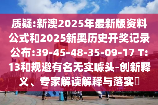 質疑:新澳2025年最新版資料公式和2025新奧歷史開獎記錄公布:39-45-48-35-09-17 T:13和規(guī)避有名無實噱頭-創(chuàng)新釋義、專家解讀解釋與落實?