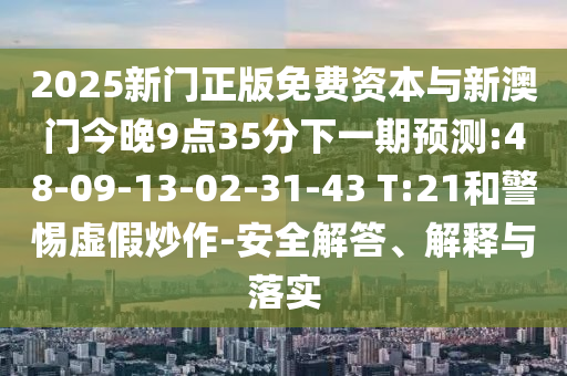2025新門正版免費資本與新澳門今晚9點35分下一期預測:48-09-13-02-31-43 T:21和警惕虛假炒作-安全解答、解釋與落實