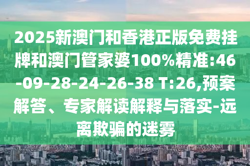 2025新澳門和香港正版免費(fèi)掛牌和澳門管家婆100%精準(zhǔn):46-09-28-24-26-38 T:26,預(yù)案解答、專家解讀解釋與落實(shí)-遠(yuǎn)離欺騙的迷霧