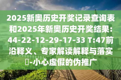 2025新奧歷史開(kāi)獎(jiǎng)記錄查詢(xún)表和2025年新奧歷史開(kāi)獎(jiǎng)結(jié)果:44-22-12-29-17-33 T:47前沿釋義、專(zhuān)家解讀解釋與落實(shí)?-小心虛假的偽推廣