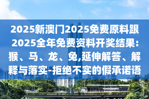 2025新澳門2025免費(fèi)原料跟2025全年免費(fèi)資料開獎(jiǎng)結(jié)果:猴、馬、龍、兔,延伸解答、解釋與落實(shí)-拒絕不實(shí)的假承諾語