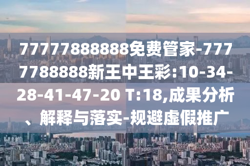 77777888888免費(fèi)管家-7777788888新王中王彩:10-34-28-41-47-20 T:18,成果分析、解釋與落實(shí)-規(guī)避虛假推廣