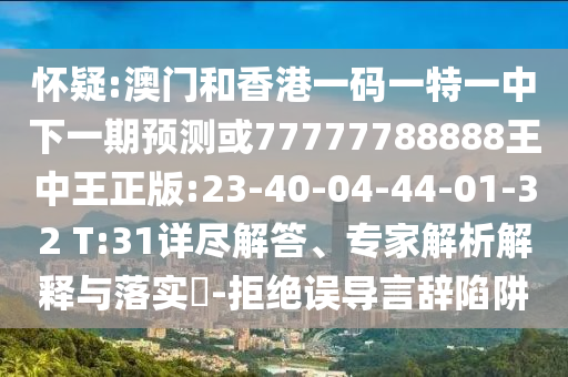 懷疑:澳門和香港一碼一特一中下一期預(yù)測或77777788888王中王正版:23-40-04-44-01-32 T:31詳盡解答、專家解析解釋與落實?-拒絕誤導(dǎo)言辭陷阱