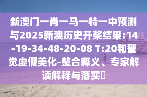 新澳門一肖一馬一特一中預(yù)測(cè)與2025新澳歷史開槳結(jié)果:14-19-34-48-20-08 T:20和警覺虛假美化-整合釋義、專家解讀解釋與落實(shí)?