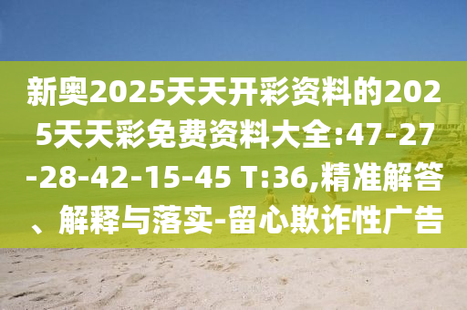 新奧2025天天開彩資料的2025天天彩免費資料大全:47-27-28-42-15-45 T:36,精準(zhǔn)解答、解釋與落實-留心欺詐性廣告