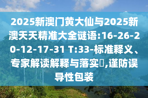 2025新澳門黃大仙與2025新澳天天精準(zhǔn)大全謎語(yǔ):16-26-20-12-17-31 T:33-標(biāo)準(zhǔn)釋義、專家解讀解釋與落實(shí)?,謹(jǐn)防誤導(dǎo)性包裝