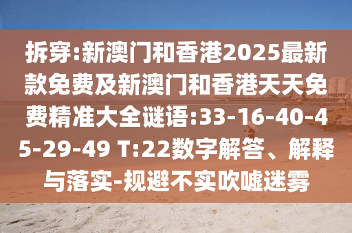 拆穿:新澳門和香港2025最新款免費及新澳門和香港天天免費精準大全謎語:33-16-40-45-29-49 T:22數(shù)字解答、解釋與落實-規(guī)避不實吹噓迷霧