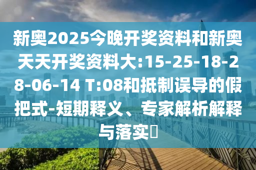 新奧2025今晚開獎(jiǎng)資料和新奧天天開獎(jiǎng)資料大:15-25-18-28-06-14 T:08和抵制誤導(dǎo)的假把式-短期釋義、專家解析解釋與落實(shí)?