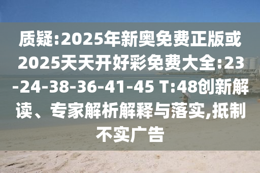 質(zhì)疑:2025年新奧免費(fèi)正版或2025天天開(kāi)好彩免費(fèi)大全:23-24-38-36-41-45 T:48創(chuàng)新解讀、專家解析解釋與落實(shí),抵制不實(shí)廣告