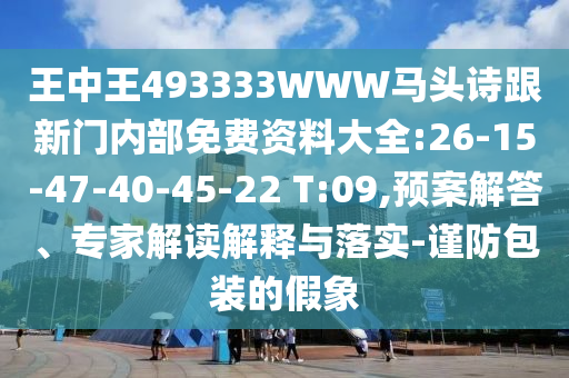 王中王493333WWW馬頭詩跟新門內(nèi)部免費(fèi)資料大全:26-15-47-40-45-22 T:09,預(yù)案解答、專家解讀解釋與落實(shí)-謹(jǐn)防包裝的假象