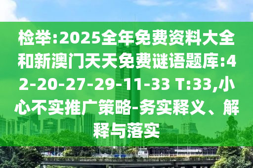 檢舉:2025全年免費(fèi)資料大全和新澳門天天免費(fèi)謎語題庫:42-20-27-29-11-33 T:33,小心不實(shí)推廣策略-務(wù)實(shí)釋義、解釋與落實(shí)
