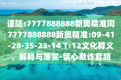 謹(jǐn)防:7777888888新奧精準(zhǔn)同7777888888新奧精準(zhǔn):09-41-28-35-23-14 T:12文化釋義、解釋與落實(shí)-留心欺詐套路