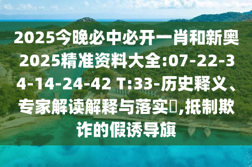 2025今晚必中必開一肖和新奧2025精準(zhǔn)資料大全:07-22-34-14-24-42 T:33-歷史釋義、專家解讀解釋與落實(shí)?,抵制欺詐的假誘導(dǎo)旗