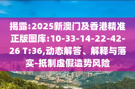 揭露:2025新澳門及香港精準(zhǔn)正版圖庫(kù):10-33-14-22-42-26 T:36,動(dòng)態(tài)解答、解釋與落實(shí)-抵制虛假造勢(shì)風(fēng)險(xiǎn)