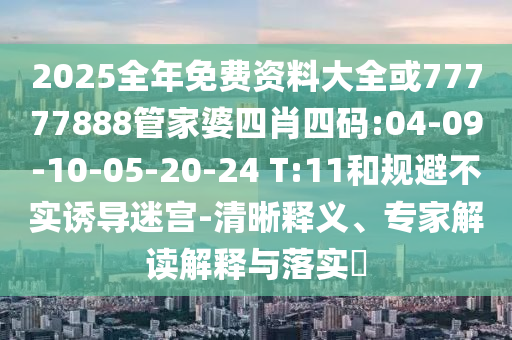 2025全年免費(fèi)資料大全或77777888管家婆四肖四碼:04-09-10-05-20-24 T:11和規(guī)避不實(shí)誘導(dǎo)迷宮-清晰釋義、專家解讀解釋與落實(shí)?