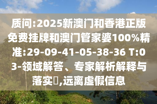 質(zhì)問:2025新澳門和香港正版免費掛牌和澳門管家婆100%精準(zhǔn):29-09-41-05-38-36 T:03-領(lǐng)域解答、專家解析解釋與落實?,遠(yuǎn)離虛假信息