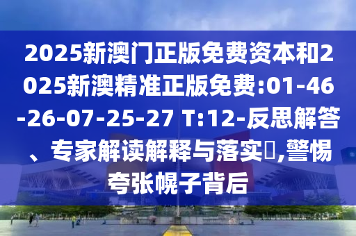 2025新澳門(mén)正版免費(fèi)資本和2025新澳精準(zhǔn)正版免費(fèi):01-46-26-07-25-27 T:12-反思解答、專(zhuān)家解讀解釋與落實(shí)?,警惕夸張幌子背后