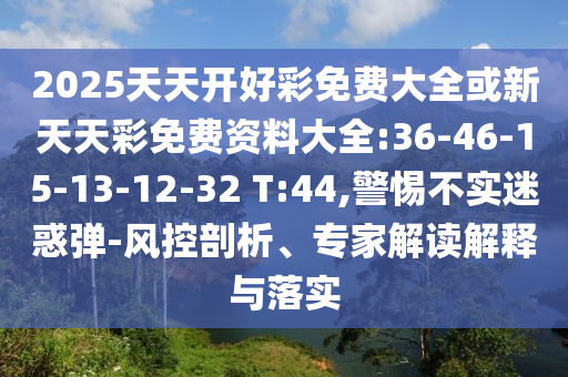 2025天天開好彩免費(fèi)大全或新天天彩免費(fèi)資料大全:36-46-15-13-12-32 T:44,警惕不實(shí)迷惑彈-風(fēng)控剖析、專家解讀解釋與落實(shí)