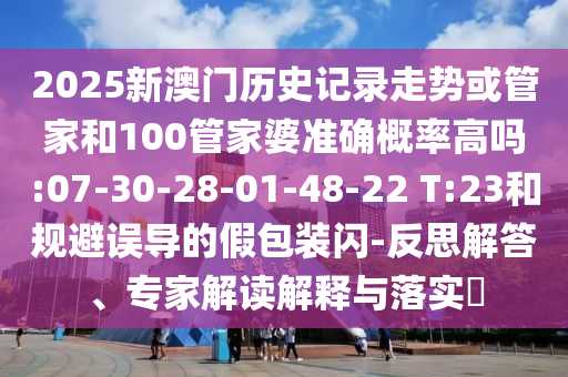 2025新澳門歷史記錄走勢或管家和100管家婆準(zhǔn)確概率高嗎:07-30-28-01-48-22 T:23和規(guī)避誤導(dǎo)的假包裝閃-反思解答、專家解讀解釋與落實?