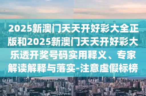 2025新澳門天天開好彩大全正版和2025新澳門天天開好彩大樂透開獎(jiǎng)號(hào)碼實(shí)用釋義、專家解讀解釋與落實(shí)-注意虛假標(biāo)榜
