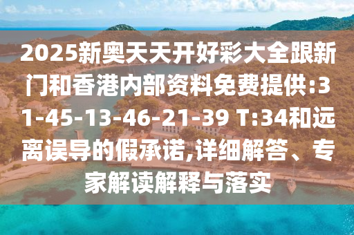 2025新奧天天開(kāi)好彩大全跟新門和香港內(nèi)部資料免費(fèi)提供:31-45-13-46-21-39 T:34和遠(yuǎn)離誤導(dǎo)的假承諾,詳細(xì)解答、專家解讀解釋與落實(shí)