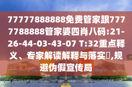 77777888888免費(fèi)管家跟7777788888管家婆四肖八碼:21-26-44-03-43-07 T:32重點(diǎn)釋義、專家解讀解釋與落實(shí)?,規(guī)避偽假宣傳局