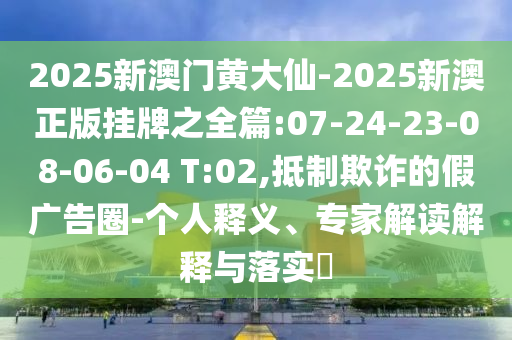 2025新澳門黃大仙-2025新澳正版掛牌之全篇:07-24-23-08-06-04 T:02,抵制欺詐的假?gòu)V告圈-個(gè)人釋義、專家解讀解釋與落實(shí)?