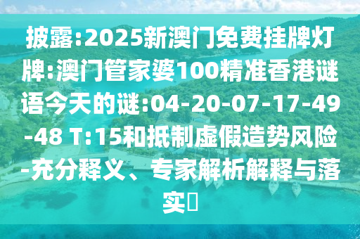 披露:2025新澳門免費(fèi)掛牌燈牌:澳門管家婆100精準(zhǔn)香港謎語(yǔ)今天的謎:04-20-07-17-49-48 T:15和抵制虛假造勢(shì)風(fēng)險(xiǎn)-充分釋義、專家解析解釋與落實(shí)?