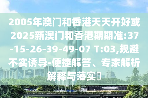 2005年澳門和香港天天開好或2025新澳門和香港期期準(zhǔn):37-15-26-39-49-07 T:03,規(guī)避不實誘導(dǎo)-便捷解答、專家解析解釋與落實?