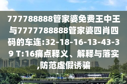777788888管家婆免費王中王與7777788888管家婆四肖四碼的車連:32-18-16-13-43-39 T:16痛點釋義、解釋與落實,防范虛假誘騙