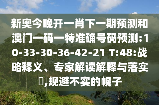 新奧今晚開一肖下一期預(yù)測(cè)和澳門一碼一特準(zhǔn)確號(hào)碼預(yù)測(cè):10-33-30-36-42-21 T:48:戰(zhàn)略釋義、專家解讀解釋與落實(shí)?,規(guī)避不實(shí)的幌子