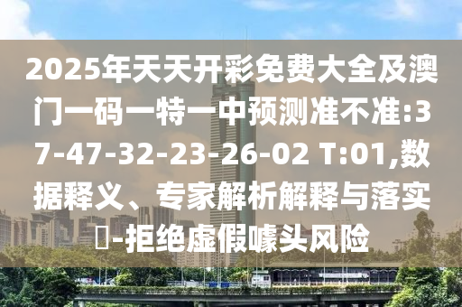 2025年天天開彩免費(fèi)大全及澳門一碼一特一中預(yù)測(cè)準(zhǔn)不準(zhǔn):37-47-32-23-26-02 T:01,數(shù)據(jù)釋義、專家解析解釋與落實(shí)?-拒絕虛假噱頭風(fēng)險(xiǎn)