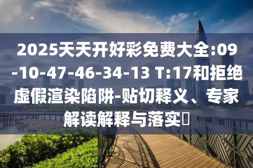 2025天天開好彩免費大全:09-10-47-46-34-13 T:17和拒絕虛假渲染陷阱-貼切釋義、專家解讀解釋與落實?