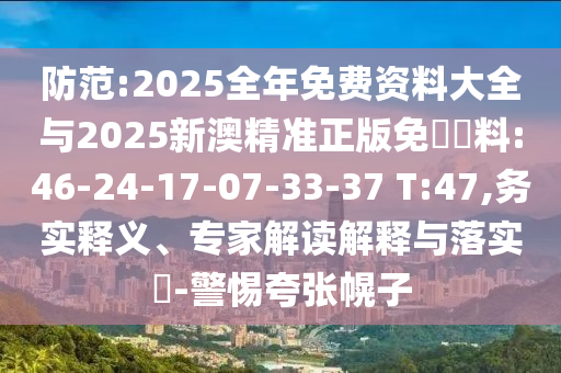 防范:2025全年免費(fèi)資料大全與2025新澳精準(zhǔn)正版免費(fèi)資料:46-24-17-07-33-37 T:47,務(wù)實(shí)釋義、專家解讀解釋與落實(shí)?-警惕夸張幌子