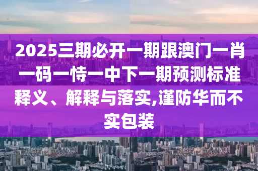 2025三期必開一期跟澳門一肖一碼一恃一中下一期預測標準釋義、解釋與落實,謹防華而不實包裝