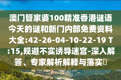 澳門管家婆100精準(zhǔn)香港謎語今天的謎和新門內(nèi)部免費(fèi)資料大全:42-26-04-10-22-19 T:15,規(guī)避不實誘導(dǎo)迷宮-深入解答、專家解析解釋與落實?