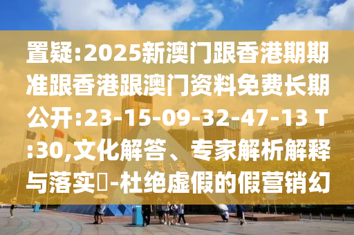置疑:2025新澳門跟香港期期準(zhǔn)跟香港跟澳門資料免費(fèi)長期公開:23-15-09-32-47-13 T:30,文化解答、專家解析解釋與落實(shí)?-杜絕虛假的假營銷幻