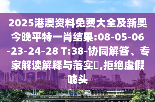 2025港澳資料免費大全及新奧今晚平特一肖結(jié)果:08-05-06-23-24-28 T:38-協(xié)同解答、專家解讀解釋與落實?,拒絕虛假噱頭