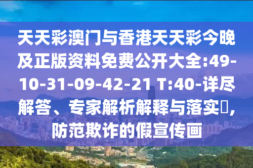 天天彩澳門與香港天天彩今晚及正版資料免費公開大全:49-10-31-09-42-21 T:40-詳盡解答、專家解析解釋與落實?,防范欺詐的假宣傳畫